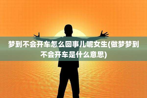 梦到不会开车怎么回事儿呢女生(做梦梦到不会开车是什么意思)