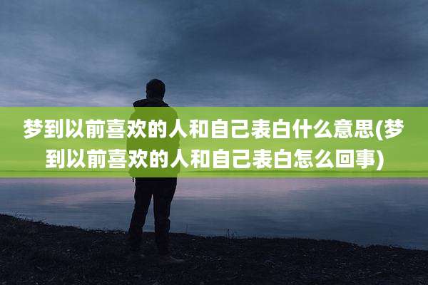 梦到以前喜欢的人和自己表白什么意思(梦到以前喜欢的人和自己表白怎么回事)