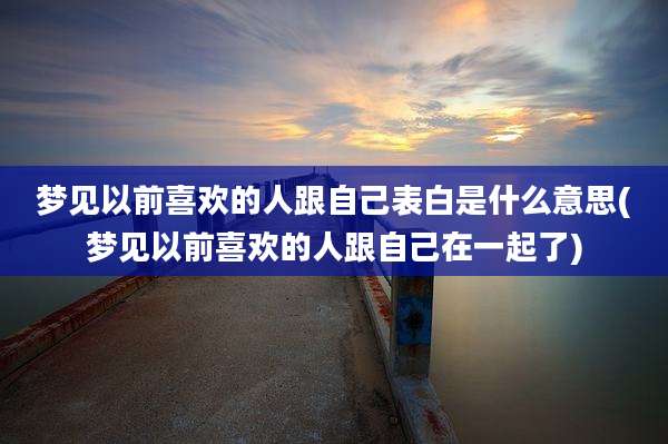 梦见以前喜欢的人跟自己表白是什么意思(梦见以前喜欢的人跟自己在一起了)