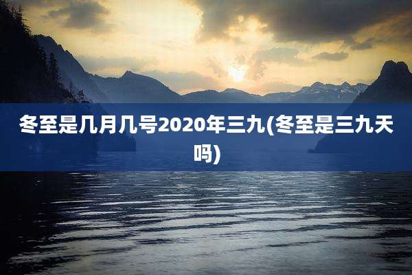 冬至是几月几号2020年三九(冬至是三九天吗)