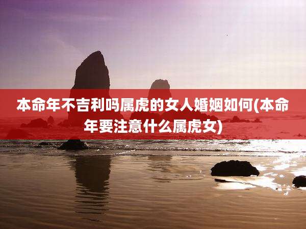 本命年不吉利吗属虎的女人婚姻如何(本命年要注意什么属虎女)