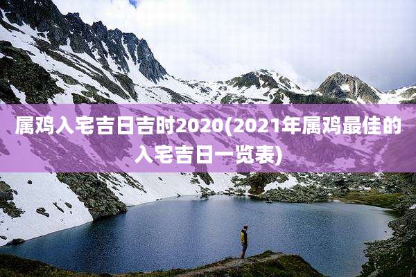 属鸡入宅吉日吉时2020(2021年属鸡最佳的入宅吉日一览表)