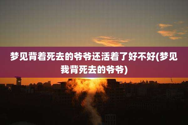 梦见背着死去的爷爷还活着了好不好(梦见我背死去的爷爷)