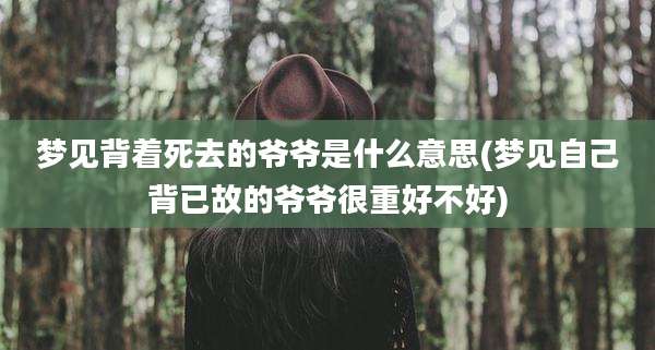 梦见背着死去的爷爷是什么意思(梦见自己背已故的爷爷很重好不好)