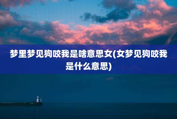 梦里梦见狗咬我是啥意思女(女梦见狗咬我是什么意思)