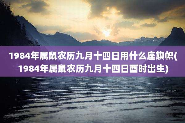 1984年属鼠农历九月十四日用什么座旗帜(1984年属鼠农历九月十四日酉时出生)