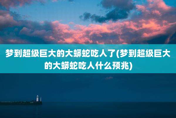 梦到超级巨大的大蟒蛇吃人了(梦到超级巨大的大蟒蛇吃人什么预兆)