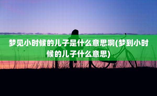 梦见小时候的儿子是什么意思啊(梦到小时候的儿子什么意思)