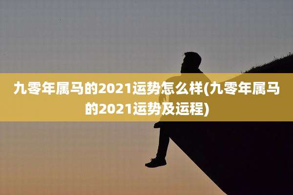 九零年属马的2021运势怎么样(九零年属马的2021运势及运程)