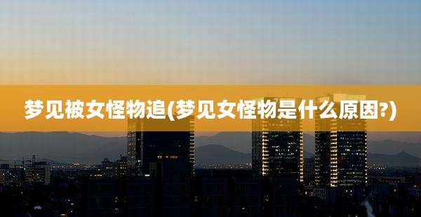 梦见被女怪物追(梦见女怪物是什么原因?)