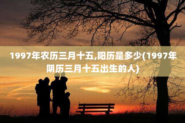 1997年农历三月十五,阳历是多少(1997年阴历三月十五出生的人)