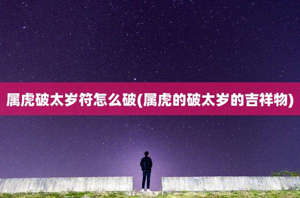 属虎破太岁符怎么破(属虎的破太岁的吉祥物)