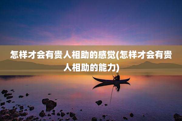 怎样才会有贵人相助的感觉(怎样才会有贵人相助的能力)