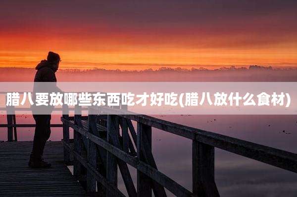 腊八要放哪些东西吃才好吃(腊八放什么食材)
