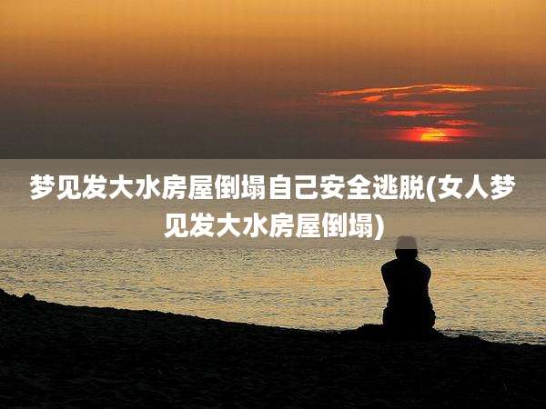 梦见发大水房屋倒塌自己安全逃脱(女人梦见发大水房屋倒塌)