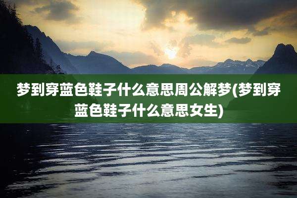 梦到穿蓝色鞋子什么意思周公解梦(梦到穿蓝色鞋子什么意思女生)