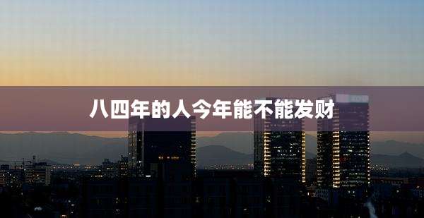 八四年的人今年能不能发财