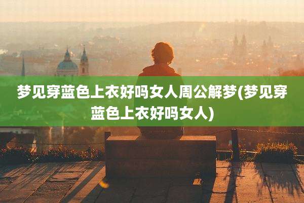 梦见穿蓝色上衣好吗女人周公解梦(梦见穿蓝色上衣好吗女人)