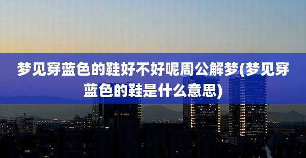 梦见穿蓝色的鞋好不好呢周公解梦(梦见穿蓝色的鞋是什么意思)