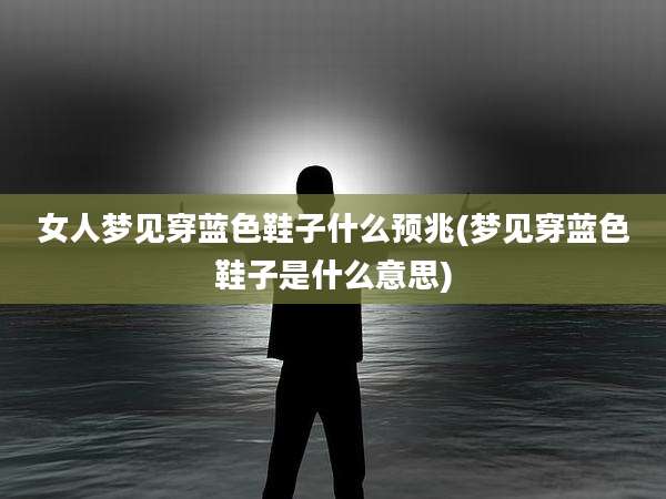 女人梦见穿蓝色鞋子什么预兆(梦见穿蓝色鞋子是什么意思)