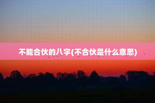 不能合伙的八字(不合伙是什么意思)