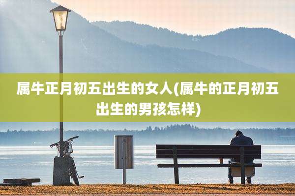 属牛正月初五出生的女人(属牛的正月初五出生的男孩怎样)