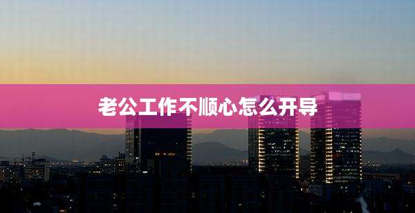 老公工作不顺心怎么开导