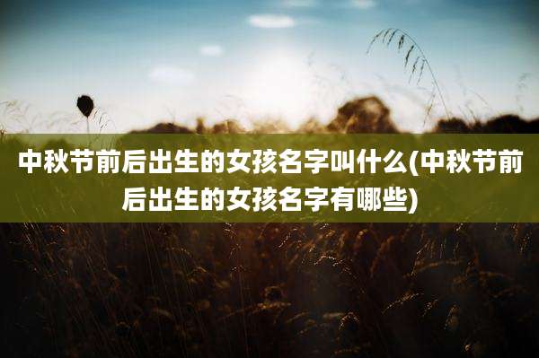 中秋节前后出生的女孩名字叫什么(中秋节前后出生的女孩名字有哪些)