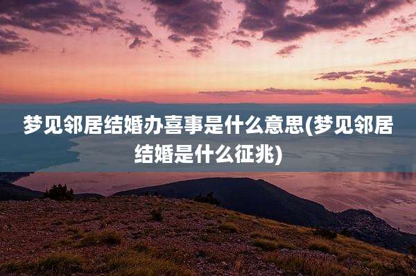 梦见邻居结婚办喜事是什么意思(梦见邻居结婚是什么征兆)