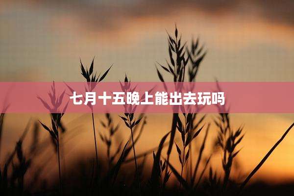 七月十五晚上能出去玩吗