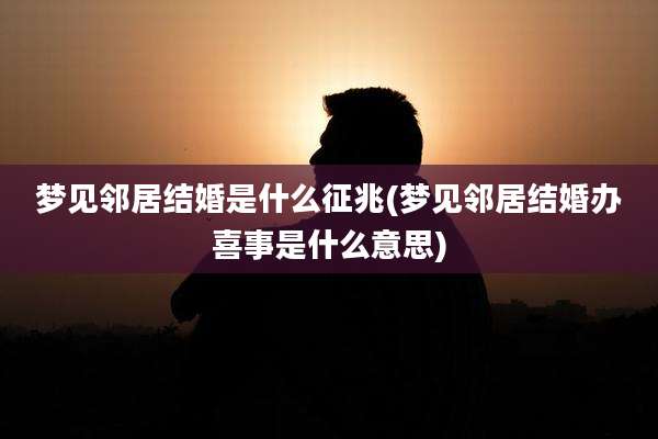 梦见邻居结婚是什么征兆(梦见邻居结婚办喜事是什么意思)