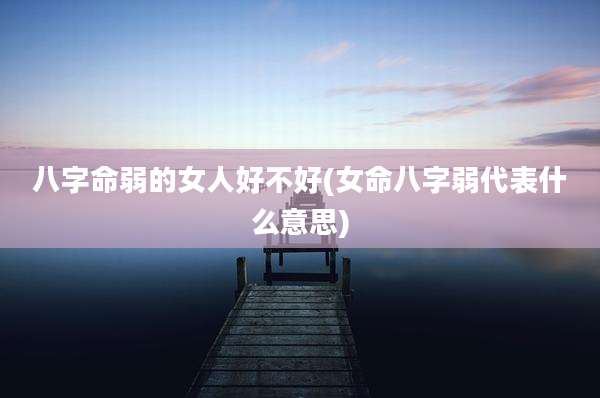 八字命弱的女人好不好(女命八字弱代表什么意思)