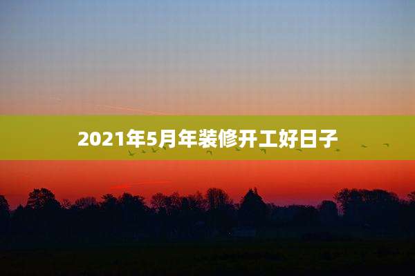 2021年5月年装修开工好日子