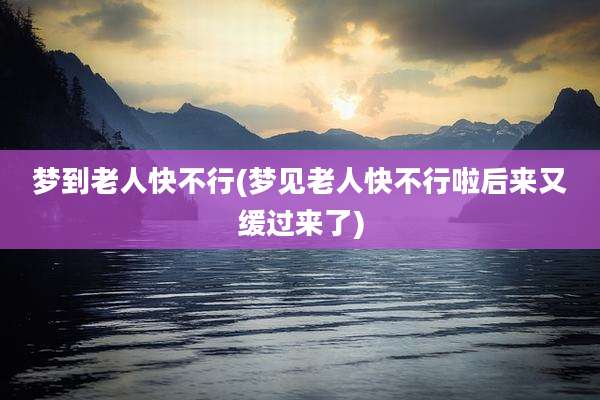 梦到老人快不行(梦见老人快不行啦后来又缓过来了)