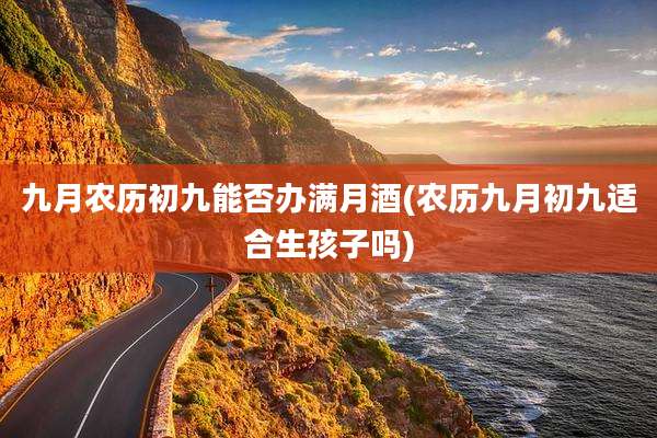 九月农历初九能否办满月酒(农历九月初九适合生孩子吗)