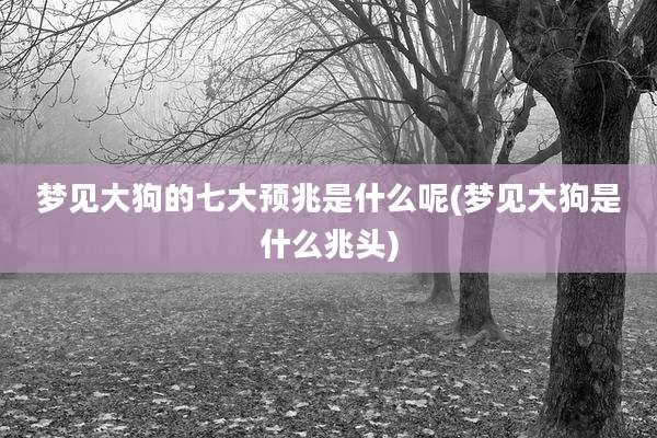 梦见大狗的七大预兆是什么呢(梦见大狗是什么兆头)