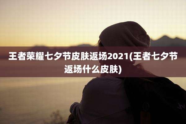 王者荣耀七夕节皮肤返场2021(王者七夕节返场什么皮肤)