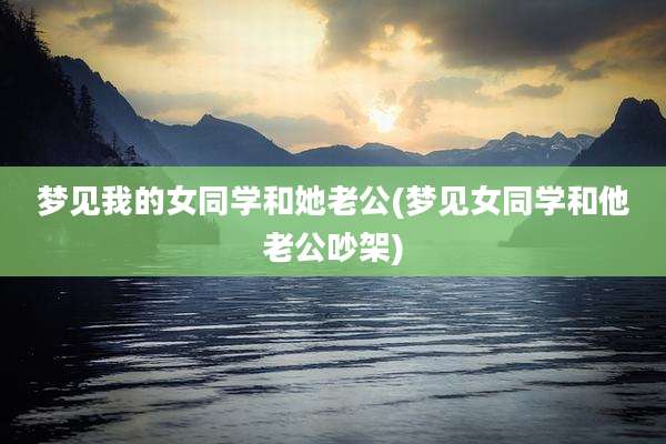 梦见我的女同学和她老公(梦见女同学和他老公吵架)