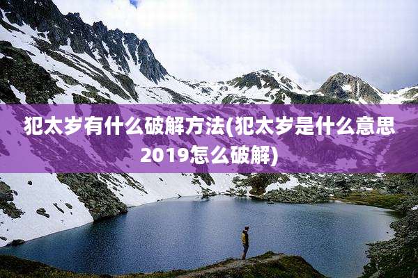 犯太岁有什么破解方法(犯太岁是什么意思2019怎么破解)