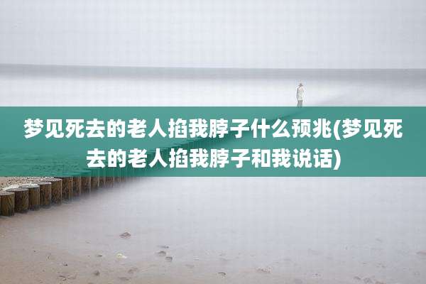 梦见死去的老人掐我脖子什么预兆(梦见死去的老人掐我脖子和我说话)