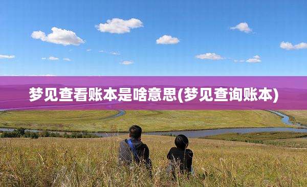 梦见查看账本是啥意思(梦见查询账本)