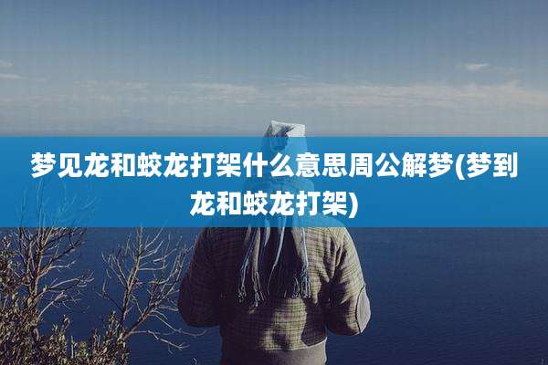 梦见龙和蛟龙打架什么意思周公解梦(梦到龙和蛟龙打架)