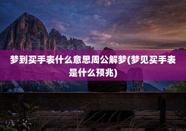 梦到买手表什么意思周公解梦(梦见买手表是什么预兆)