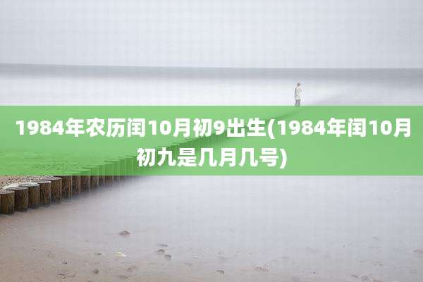 1984年农历闰10月初9出生(1984年闰10月初九是几月几号)