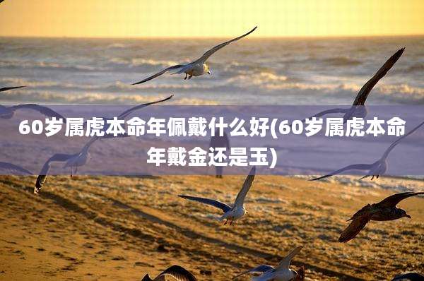 60岁属虎本命年佩戴什么好(60岁属虎本命年戴金还是玉)