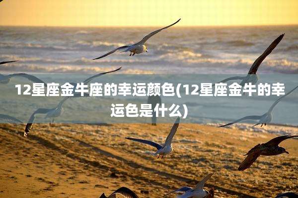 12星座金牛座的幸运颜色(12星座金牛的幸运色是什么)