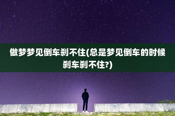 做梦梦见倒车刹不住(总是梦见倒车的时候刹车刹不住?)
