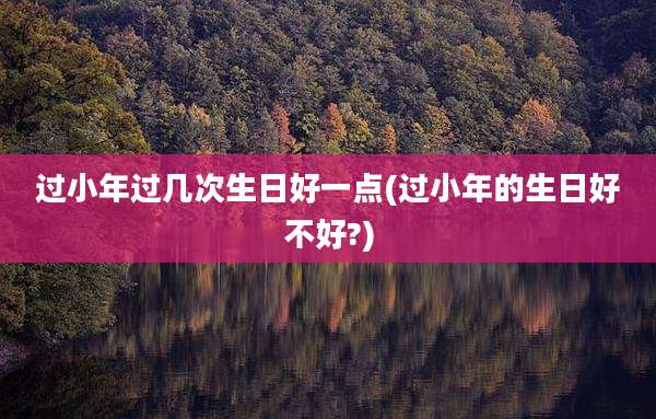 过小年过几次生日好一点(过小年的生日好不好?)