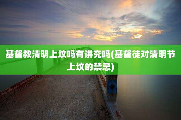 基督教清明上坟吗有讲究吗(基督徒对清明节上坟的禁忌)