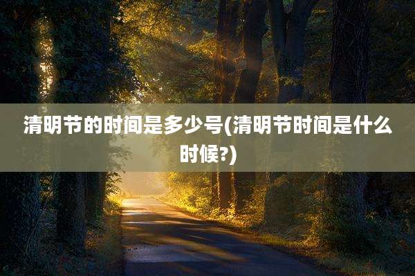 清明节的时间是多少号(清明节时间是什么时候?)